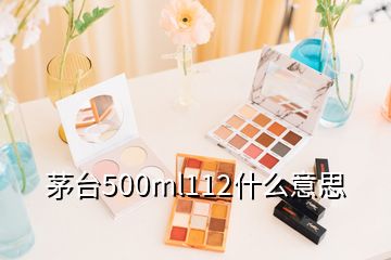 茅臺(tái)500ml112什么意思