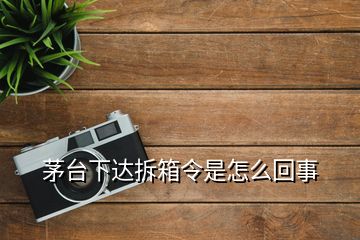 茅臺下達(dá)拆箱令是怎么回事