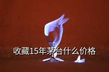 收藏15年茅臺(tái)什么價(jià)格