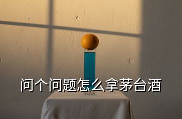 問(wèn)個(gè)問(wèn)題怎么拿茅臺(tái)酒