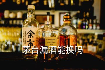 茅臺(tái)漏酒能換嗎