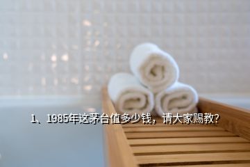 1、1985年這茅臺值多少錢，請大家賜教？