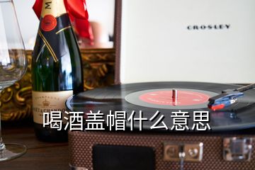 喝酒蓋帽什么意思