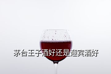 茅臺王子酒好還是迎賓酒好