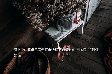 網(wǎng)上說中獎(jiǎng)點(diǎn)了茅臺來電話說茅臺酒198一件6瓶  貨到付款 意