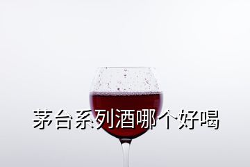 茅臺系列酒哪個好喝