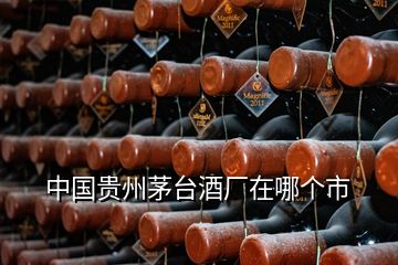 中國貴州茅臺(tái)酒廠在哪個(gè)市