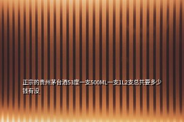 正宗的貴州茅臺酒53度一支500ML一支1L2支總共要多少錢有沒