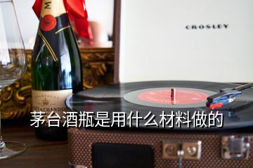 茅臺酒瓶是用什么材料做的