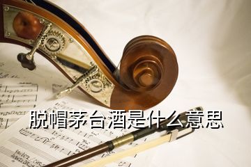 脫帽茅臺酒是什么意思