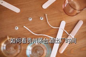 如何看貴州茅臺酒出廠時間