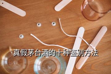 真假茅臺(tái)酒的十種鑒別方法