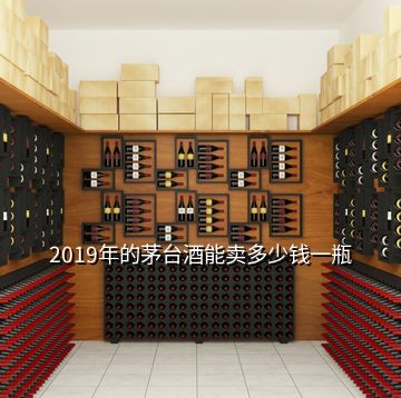 2019年的茅臺(tái)酒能賣多少錢一瓶