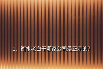 1、衡水老白干哪家公司是正宗的？