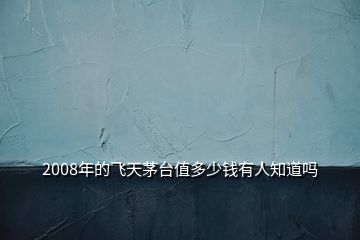 2008年的飛天茅臺值多少錢有人知道嗎