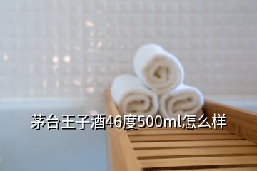 茅臺(tái)王子酒46度500ml怎么樣