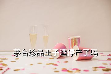 茅臺珍品王子酒停產了嗎