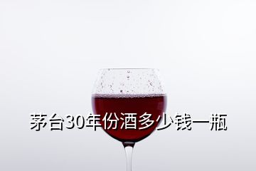 茅臺(tái)30年份酒多少錢一瓶