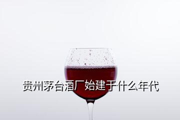 貴州茅臺(tái)酒廠始建于什么年代