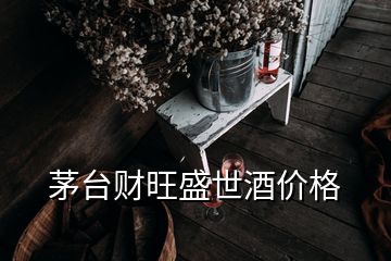 茅臺(tái)財(cái)旺盛世酒價(jià)格