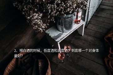 2、喝白酒的時候，低度酒和高度酒，到底哪一個對身體最好？