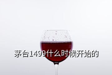 茅臺(tái)1499什么時(shí)候開(kāi)始的