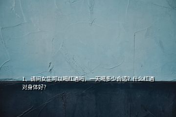 1、請問女生可以喝紅酒嗎，一天喝多少合適？什么紅酒對身體好？