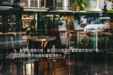 4、葡萄美酒夜光杯，能反應出我國的葡萄酒文化嗎？我國古代何時開始釀制葡萄酒的？