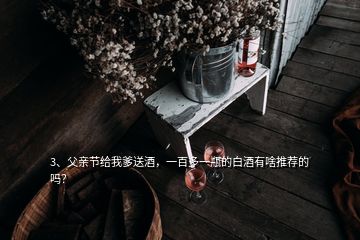 3、父親節(jié)給我爹送酒，一百多一瓶的白酒有啥推薦的嗎？