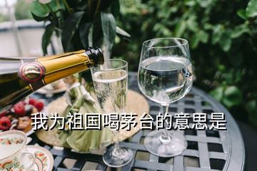 我為祖國(guó)喝茅臺(tái)的意思是