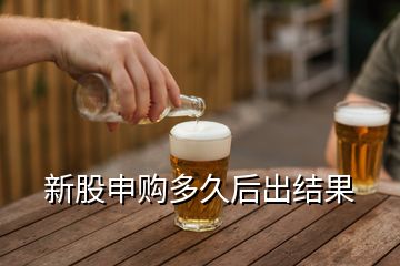 新股申購多久后出結(jié)果