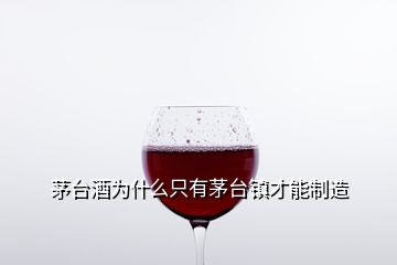 茅臺(tái)酒為什么只有茅臺(tái)鎮(zhèn)才能制造