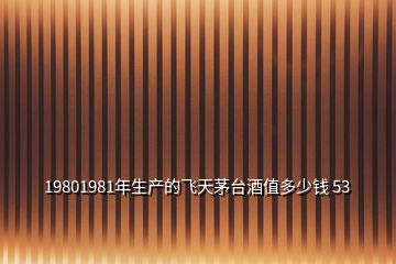 19801981年生產(chǎn)的飛天茅臺(tái)酒值多少錢 53