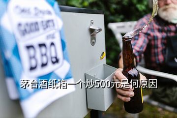 茅臺(tái)酒紙箱一個(gè)炒500元是何原因