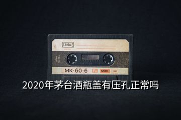 2020年茅臺(tái)酒瓶蓋有壓孔正常嗎