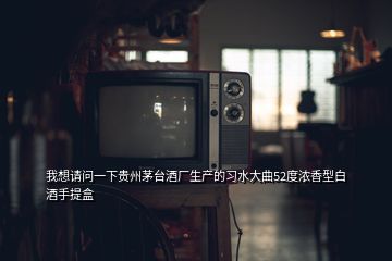 我想請問一下貴州茅臺酒廠生產(chǎn)的習水大曲52度濃香型白酒手提盒