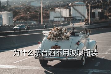 為什么茅臺(tái)酒不用玻璃瓶裝