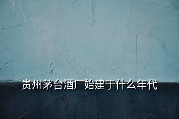 貴州茅臺(tái)酒廠始建于什么年代