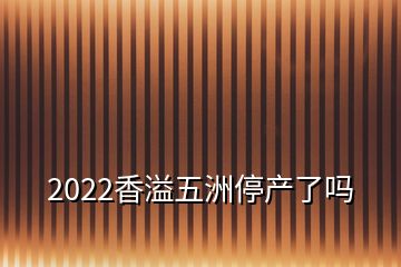 2022香溢五洲停產(chǎn)了嗎