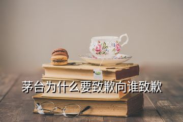 茅臺(tái)為什么要致歉向誰致歉