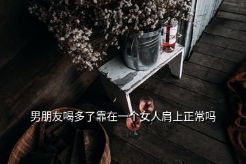 男朋友喝多了靠在一個女人肩上正常嗎