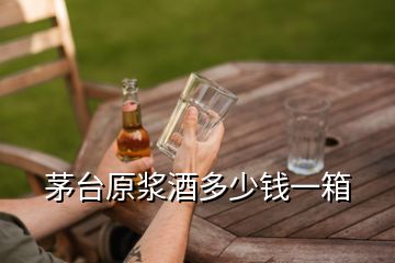 茅臺原漿酒多少錢一箱