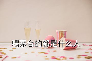 喝茅臺(tái)的都是什么人