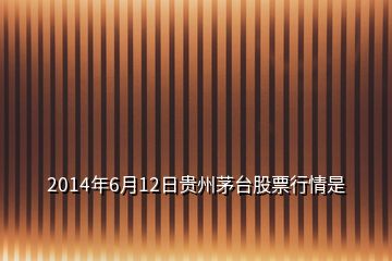 2014年6月12日貴州茅臺股票行情是