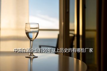 中國白酒企業(yè)有50年以上歷史的有哪些廠家