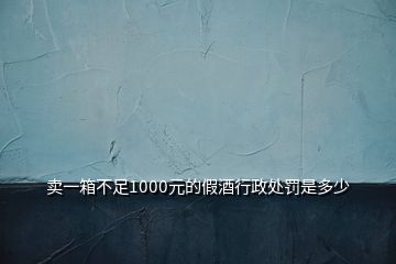 賣一箱不足1000元的假酒行政處罰是多少