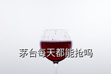 茅臺每天都能搶嗎