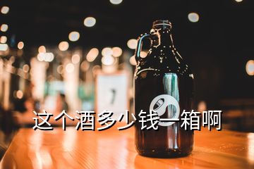 這個酒多少錢一箱啊