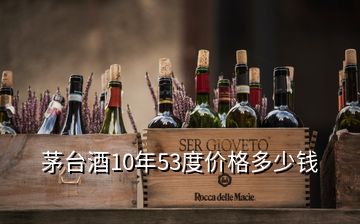 茅臺酒10年53度價格多少錢