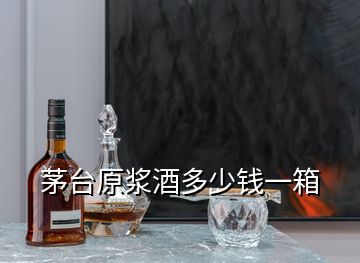 茅臺(tái)原漿酒多少錢(qián)一箱